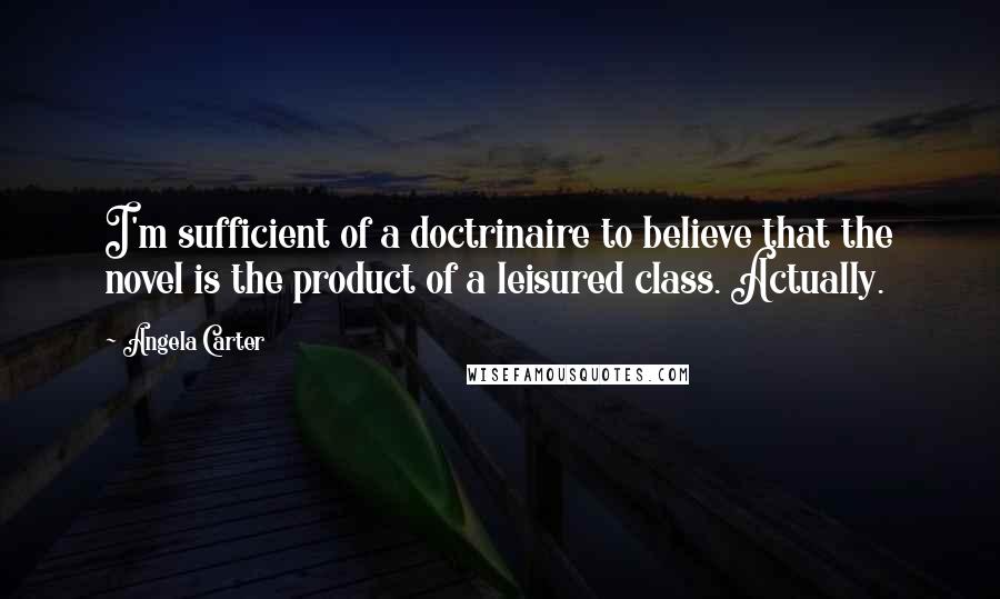 Angela Carter Quotes: I'm sufficient of a doctrinaire to believe that the novel is the product of a leisured class. Actually.