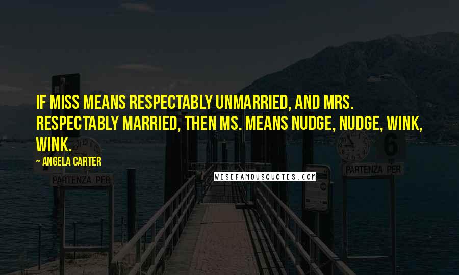 Angela Carter Quotes: If Miss means respectably unmarried, and Mrs. respectably married, then Ms. means nudge, nudge, wink, wink.