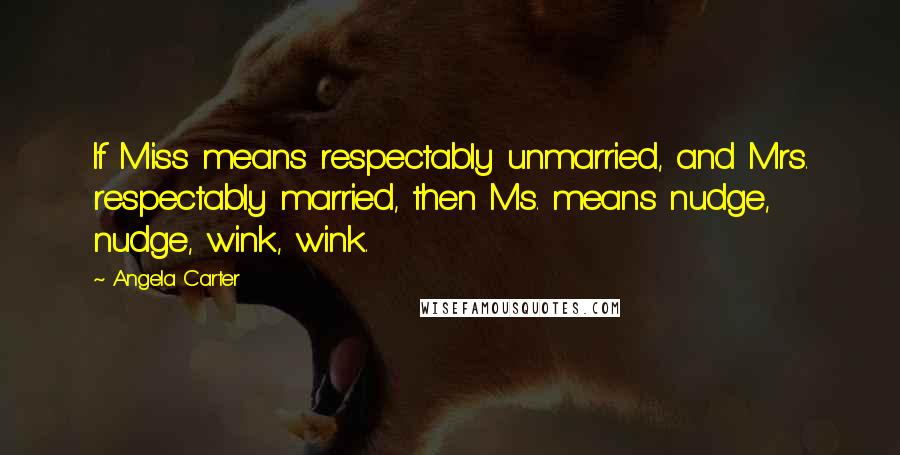 Angela Carter Quotes: If Miss means respectably unmarried, and Mrs. respectably married, then Ms. means nudge, nudge, wink, wink.