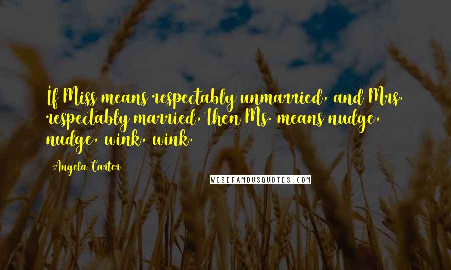 Angela Carter Quotes: If Miss means respectably unmarried, and Mrs. respectably married, then Ms. means nudge, nudge, wink, wink.