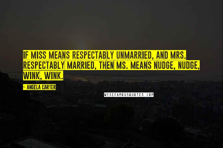 Angela Carter Quotes: If Miss means respectably unmarried, and Mrs. respectably married, then Ms. means nudge, nudge, wink, wink.