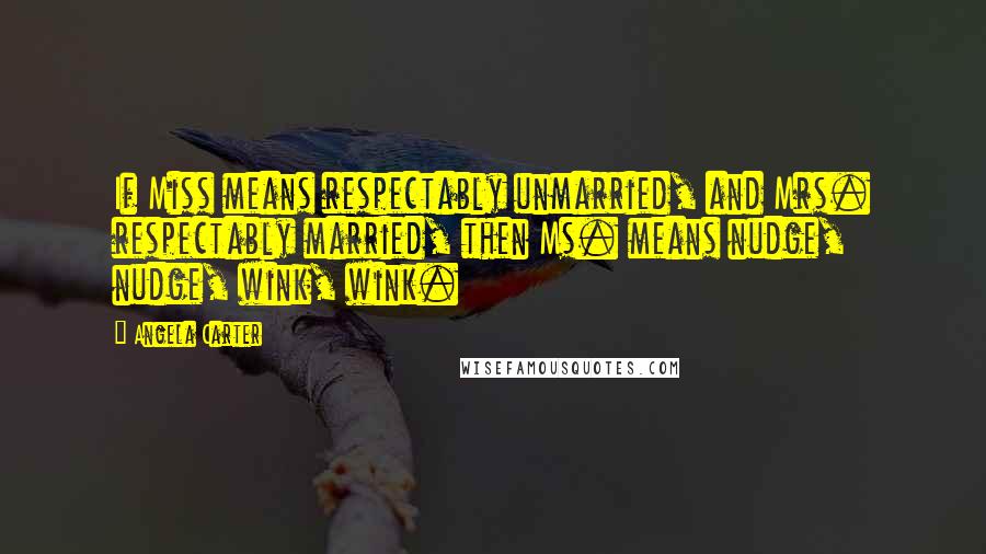 Angela Carter Quotes: If Miss means respectably unmarried, and Mrs. respectably married, then Ms. means nudge, nudge, wink, wink.
