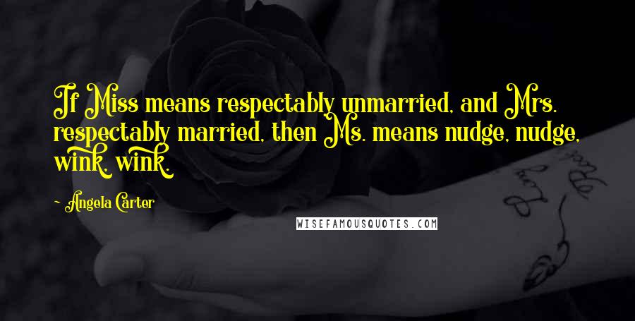 Angela Carter Quotes: If Miss means respectably unmarried, and Mrs. respectably married, then Ms. means nudge, nudge, wink, wink.