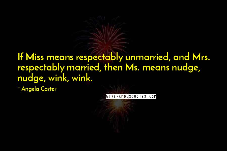 Angela Carter Quotes: If Miss means respectably unmarried, and Mrs. respectably married, then Ms. means nudge, nudge, wink, wink.