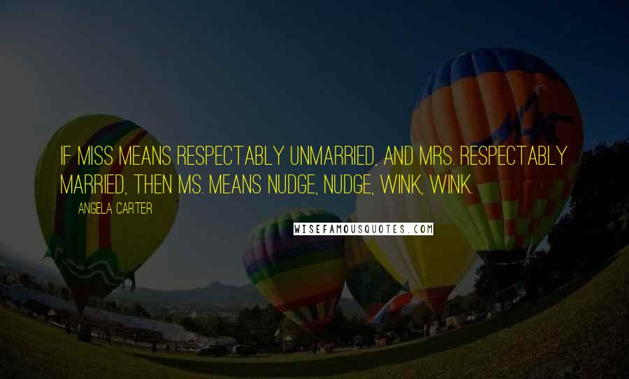 Angela Carter Quotes: If Miss means respectably unmarried, and Mrs. respectably married, then Ms. means nudge, nudge, wink, wink.