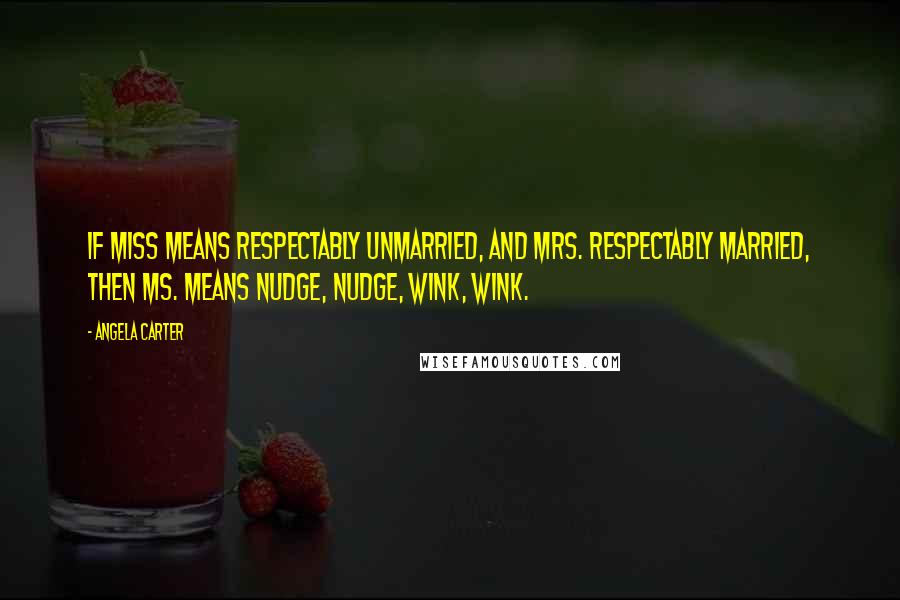 Angela Carter Quotes: If Miss means respectably unmarried, and Mrs. respectably married, then Ms. means nudge, nudge, wink, wink.