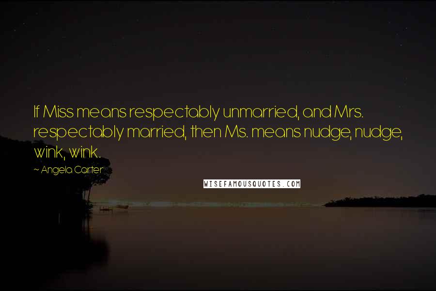 Angela Carter Quotes: If Miss means respectably unmarried, and Mrs. respectably married, then Ms. means nudge, nudge, wink, wink.
