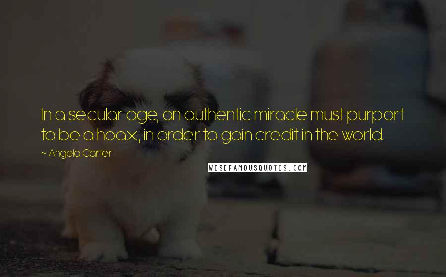 Angela Carter Quotes: In a secular age, an authentic miracle must purport to be a hoax, in order to gain credit in the world.