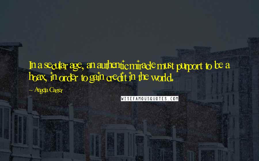 Angela Carter Quotes: In a secular age, an authentic miracle must purport to be a hoax, in order to gain credit in the world.