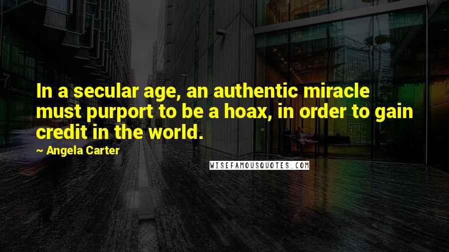 Angela Carter Quotes: In a secular age, an authentic miracle must purport to be a hoax, in order to gain credit in the world.