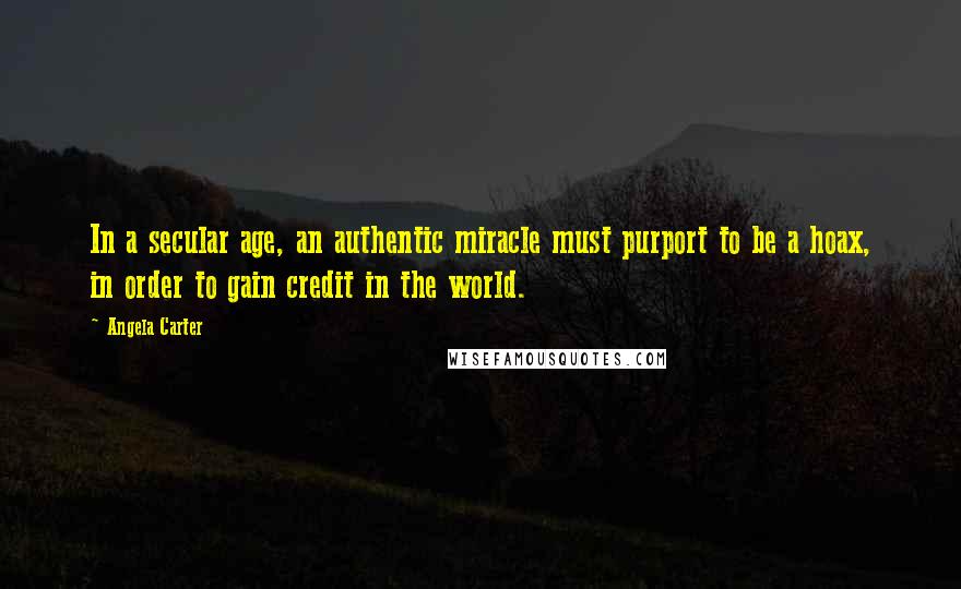 Angela Carter Quotes: In a secular age, an authentic miracle must purport to be a hoax, in order to gain credit in the world.