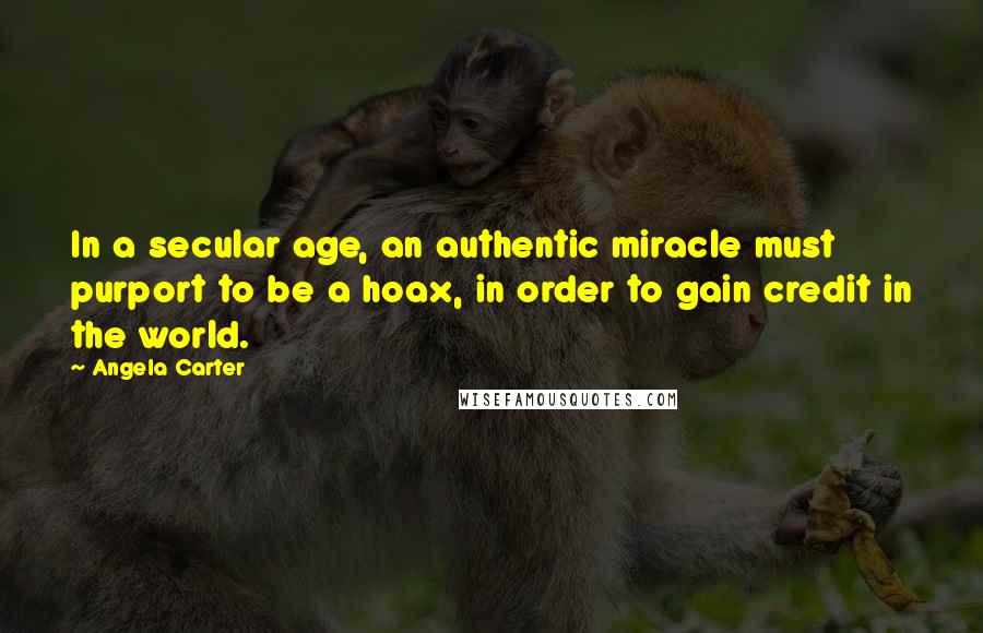 Angela Carter Quotes: In a secular age, an authentic miracle must purport to be a hoax, in order to gain credit in the world.