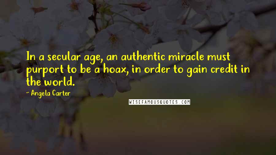 Angela Carter Quotes: In a secular age, an authentic miracle must purport to be a hoax, in order to gain credit in the world.