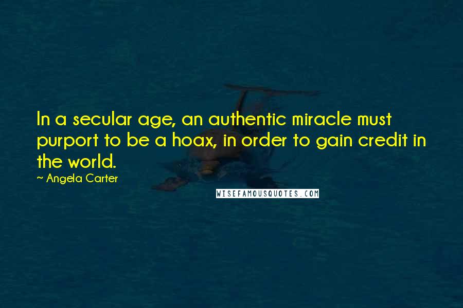 Angela Carter Quotes: In a secular age, an authentic miracle must purport to be a hoax, in order to gain credit in the world.