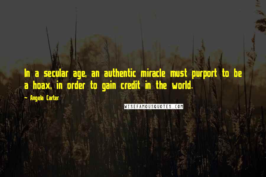 Angela Carter Quotes: In a secular age, an authentic miracle must purport to be a hoax, in order to gain credit in the world.