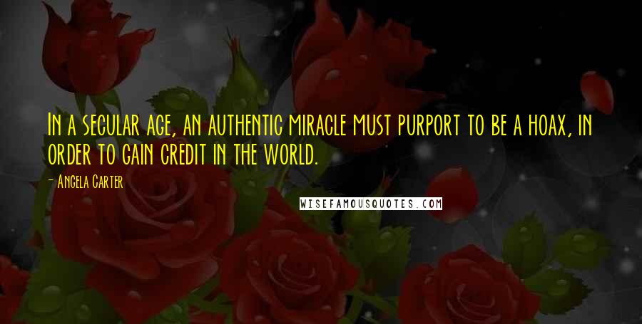 Angela Carter Quotes: In a secular age, an authentic miracle must purport to be a hoax, in order to gain credit in the world.