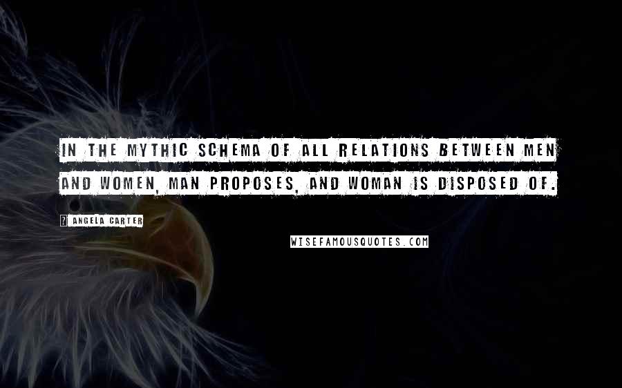Angela Carter Quotes: In the mythic schema of all relations between men and women, man proposes, and woman is disposed of.