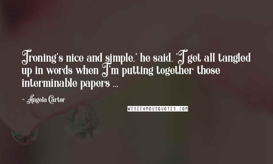 Angela Carter Quotes: Ironing's nice and simple,' he said. 'I get all tangled up in words when I'm putting together those interminable papers ...