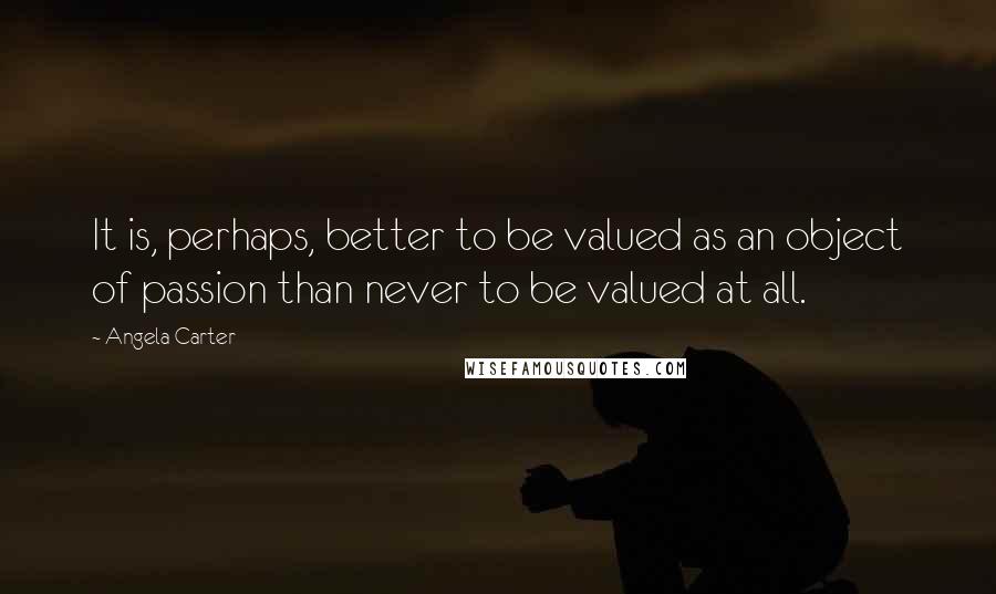 Angela Carter Quotes: It is, perhaps, better to be valued as an object of passion than never to be valued at all.