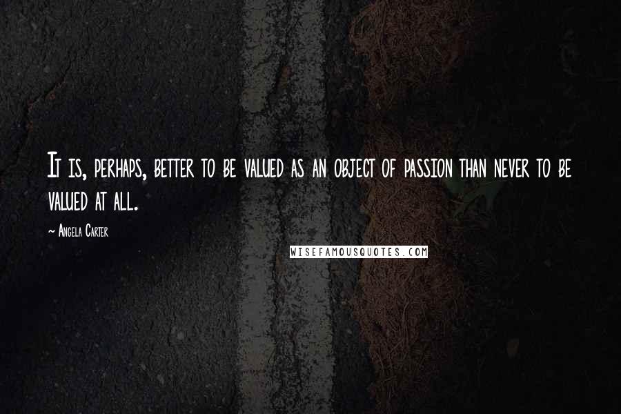 Angela Carter Quotes: It is, perhaps, better to be valued as an object of passion than never to be valued at all.