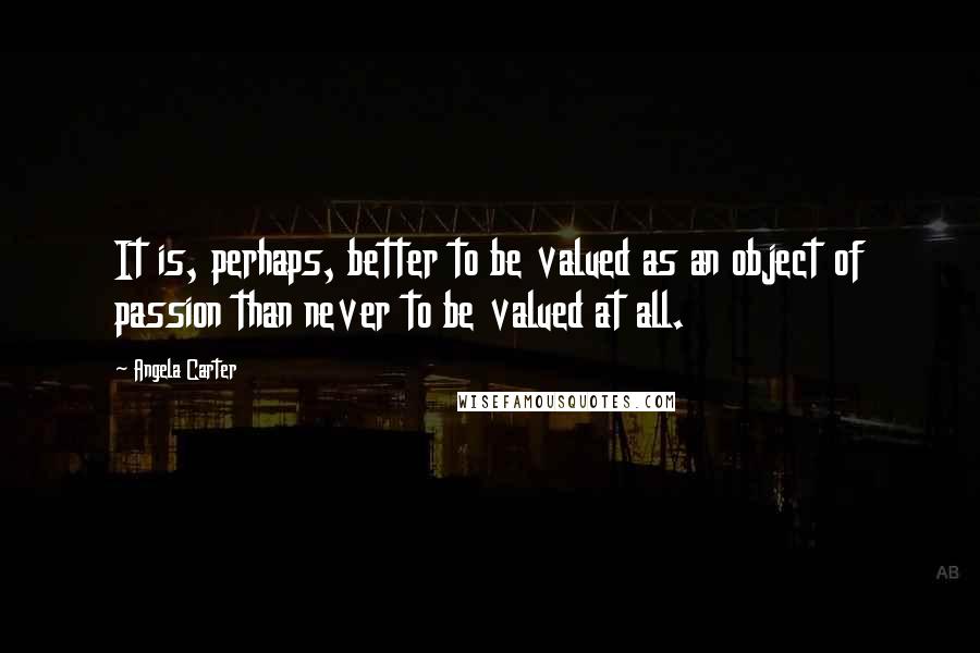 Angela Carter Quotes: It is, perhaps, better to be valued as an object of passion than never to be valued at all.