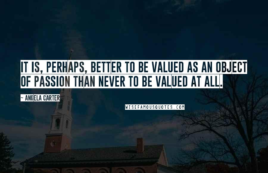 Angela Carter Quotes: It is, perhaps, better to be valued as an object of passion than never to be valued at all.