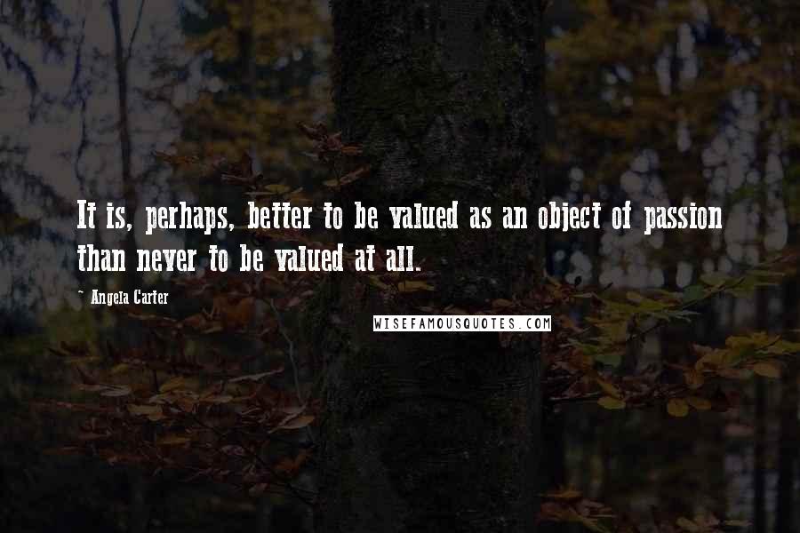 Angela Carter Quotes: It is, perhaps, better to be valued as an object of passion than never to be valued at all.