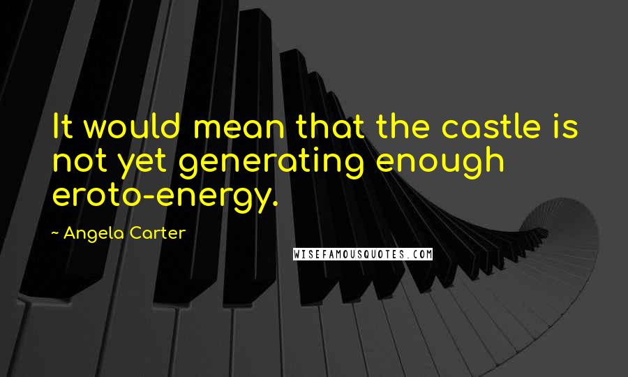 Angela Carter Quotes: It would mean that the castle is not yet generating enough eroto-energy.