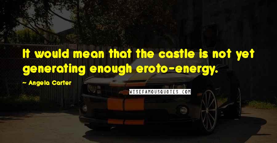 Angela Carter Quotes: It would mean that the castle is not yet generating enough eroto-energy.