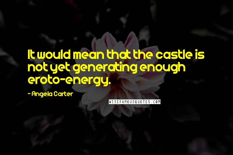 Angela Carter Quotes: It would mean that the castle is not yet generating enough eroto-energy.