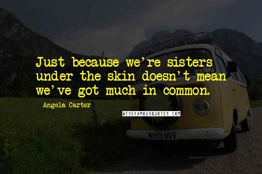 Angela Carter Quotes: Just because we're sisters under the skin doesn't mean we've got much in common.