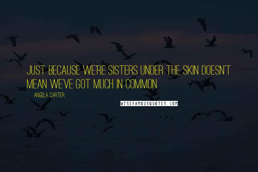 Angela Carter Quotes: Just because we're sisters under the skin doesn't mean we've got much in common.