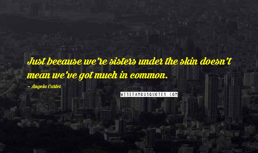 Angela Carter Quotes: Just because we're sisters under the skin doesn't mean we've got much in common.