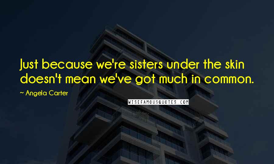 Angela Carter Quotes: Just because we're sisters under the skin doesn't mean we've got much in common.