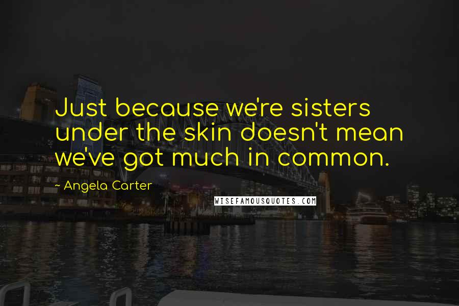 Angela Carter Quotes: Just because we're sisters under the skin doesn't mean we've got much in common.