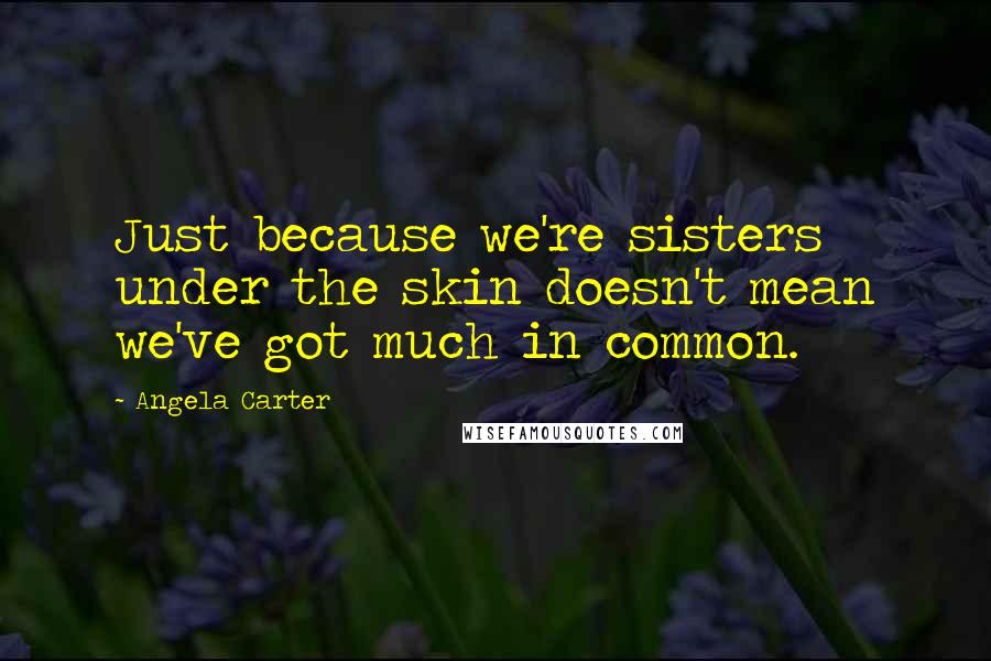 Angela Carter Quotes: Just because we're sisters under the skin doesn't mean we've got much in common.
