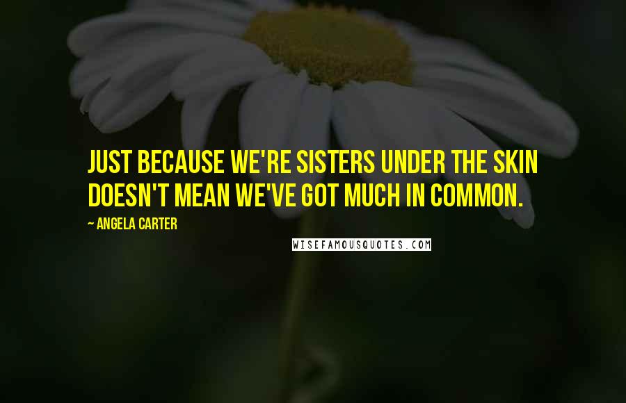 Angela Carter Quotes: Just because we're sisters under the skin doesn't mean we've got much in common.