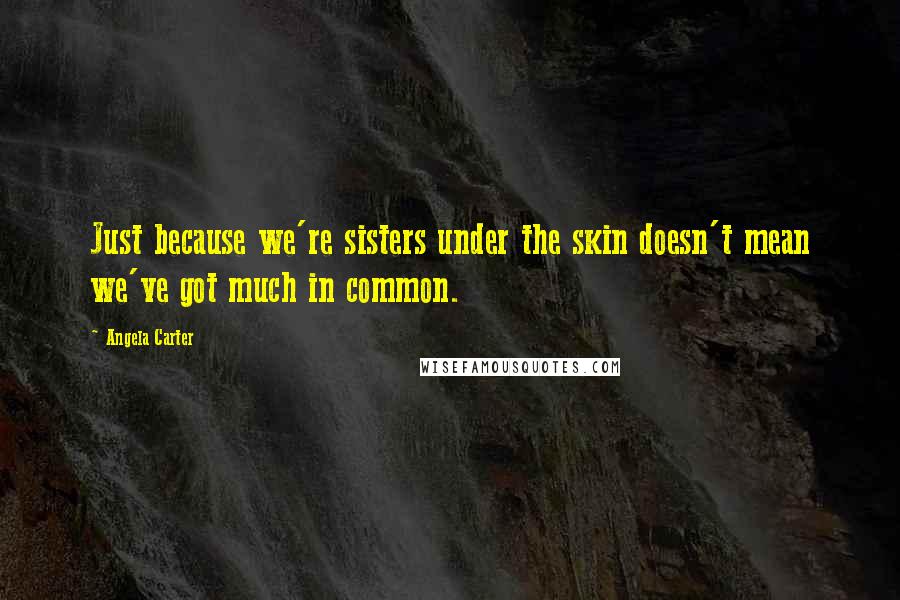 Angela Carter Quotes: Just because we're sisters under the skin doesn't mean we've got much in common.