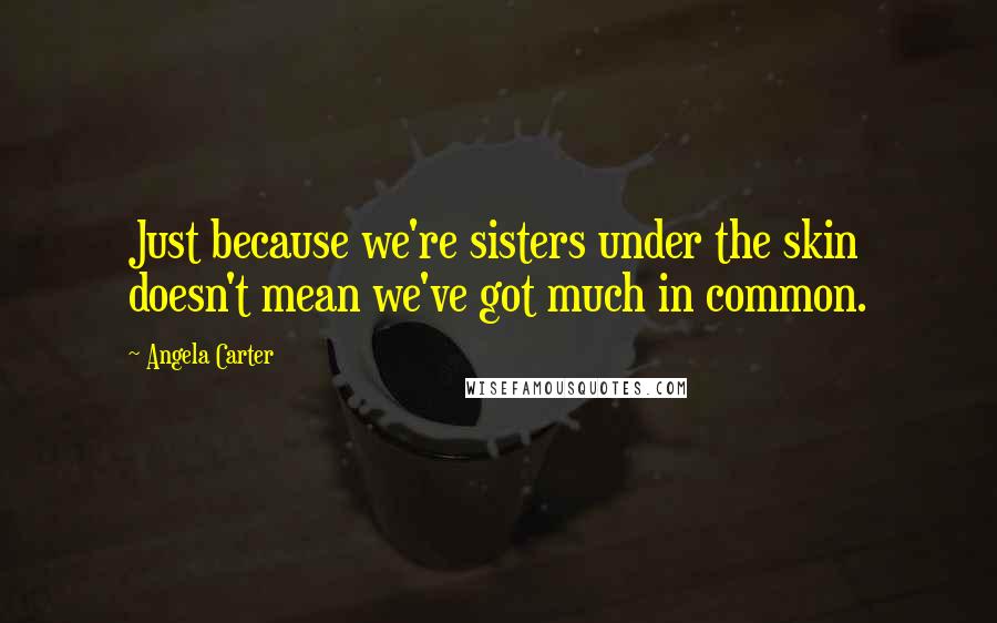 Angela Carter Quotes: Just because we're sisters under the skin doesn't mean we've got much in common.