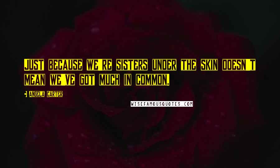 Angela Carter Quotes: Just because we're sisters under the skin doesn't mean we've got much in common.