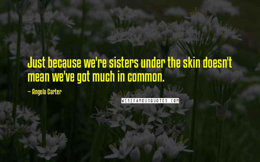 Angela Carter Quotes: Just because we're sisters under the skin doesn't mean we've got much in common.