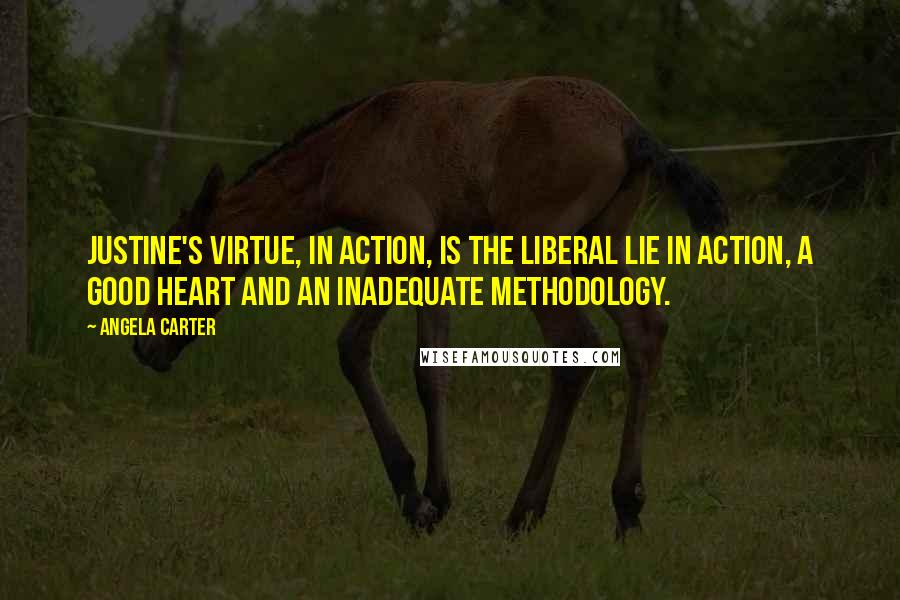 Angela Carter Quotes: Justine's virtue, in action, is the liberal lie in action, a good heart and an inadequate methodology.