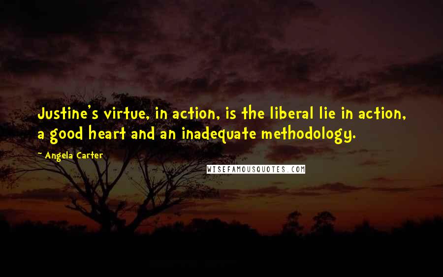 Angela Carter Quotes: Justine's virtue, in action, is the liberal lie in action, a good heart and an inadequate methodology.