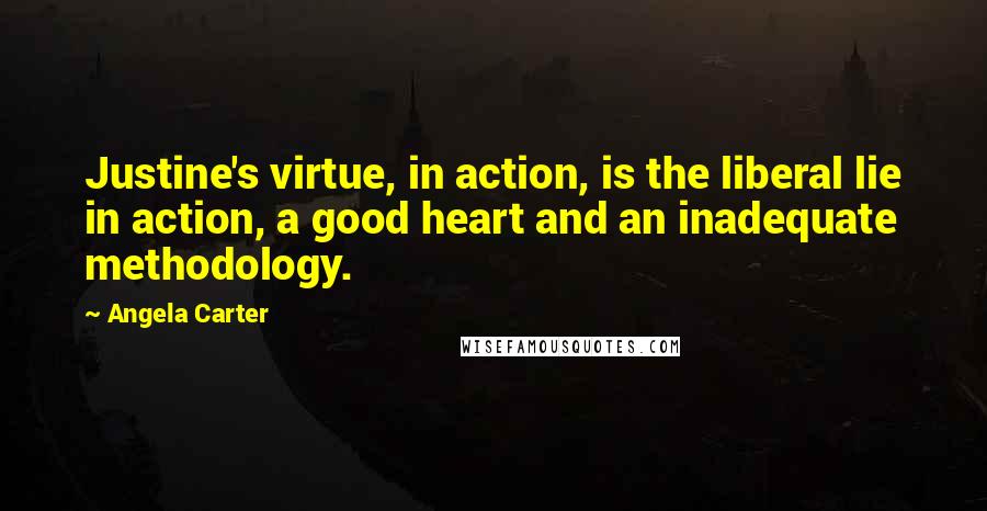 Angela Carter Quotes: Justine's virtue, in action, is the liberal lie in action, a good heart and an inadequate methodology.