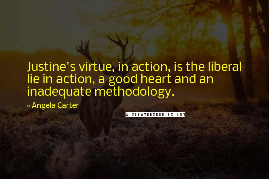 Angela Carter Quotes: Justine's virtue, in action, is the liberal lie in action, a good heart and an inadequate methodology.