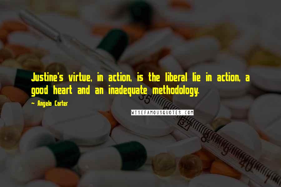 Angela Carter Quotes: Justine's virtue, in action, is the liberal lie in action, a good heart and an inadequate methodology.