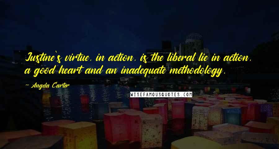 Angela Carter Quotes: Justine's virtue, in action, is the liberal lie in action, a good heart and an inadequate methodology.