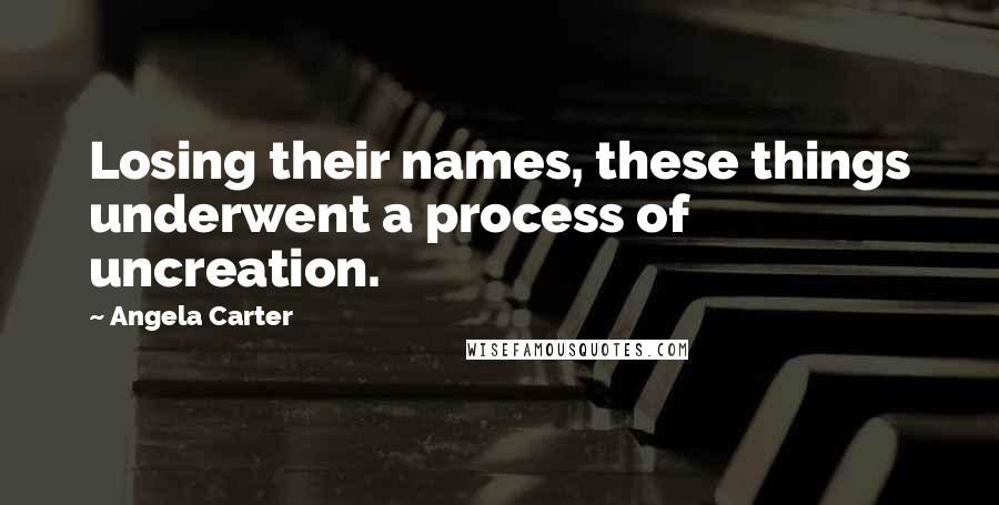 Angela Carter Quotes: Losing their names, these things underwent a process of uncreation.