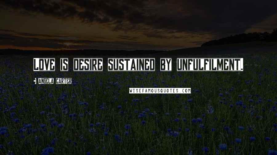 Angela Carter Quotes: Love is desire sustained by unfulfilment.