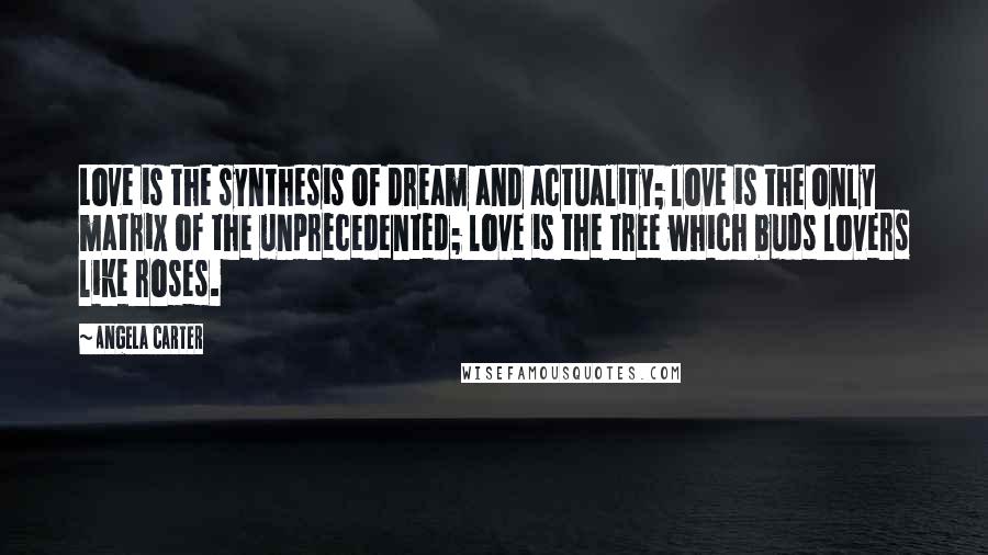 Angela Carter Quotes: Love is the synthesis of dream and actuality; love is the only matrix of the unprecedented; love is the tree which buds lovers like roses.